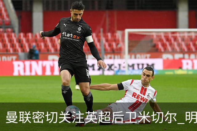 曼联密切关注英超后卫米切尔 明年转会或成热门选择